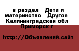  в раздел : Дети и материнство » Другое . Калининградская обл.,Приморск г.